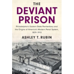 The Deviant Prison: Philadelphia's Eastern State Penitentiary and the Origins of America's Modern Penal System, 1829–1913