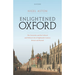 Enlightened Oxford: The University and the Cultural and Political Life of Eighteenth-Century Britain and Beyond