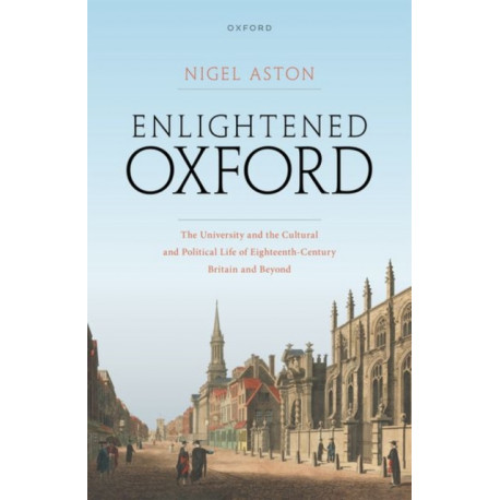 Enlightened Oxford: The University and the Cultural and Political Life of Eighteenth-Century Britain and Beyond