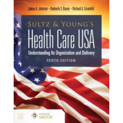 Sultz and Young's Health Care USA: Understanding Its Organization and Delivery: Understanding Its Organization and Delivery