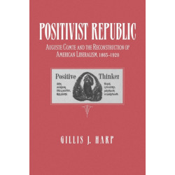 Positivist Republic: Auguste Comte and the Reconstruction of American Liberalism, 1865–1920