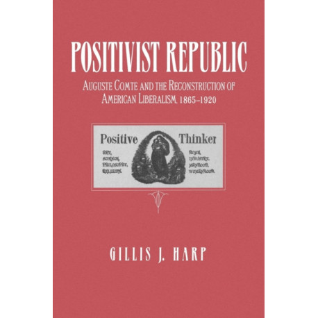 Positivist Republic: Auguste Comte and the Reconstruction of American Liberalism, 1865–1920