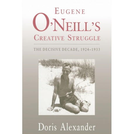 Eugene O'Neill's Creative Struggle: The Decisive Decade, 1924–1933