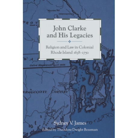 John Clarke and His Legacies: Religion and Law in Colonial Rhode Island, 1638–1750