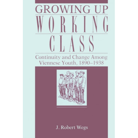 Growing Up Working Class: Continuity and Change Among Viennese Youth, 1890–1938