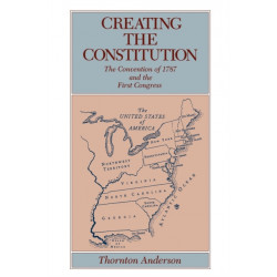 Creating the Constitution: The Convention of 1787 and the First Congress