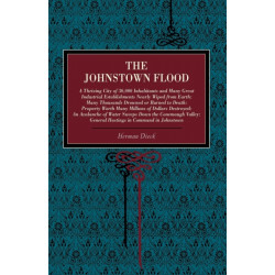 The Johnstown Flood: A Thriving City of 30,000 Inhabitants and Many Great Industrial Establishments Nearly Wiped from Earth: Many Thousands Drowned or Burned to Death: Property Worth Many Millions of Dollars Destroyed: An Avalanche of Water Sweeps Down th