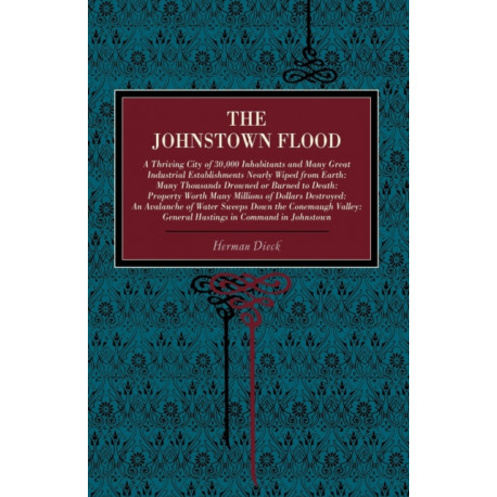 The Johnstown Flood: A Thriving City of 30,000 Inhabitants and Many Great Industrial Establishments Nearly Wiped from Earth: Many Thousands Drowned or Burned to Death: Property Worth Many Millions of Dollars Destroyed: An Avalanche of Water Sweeps Down th