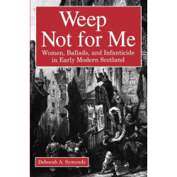 Weep Not for Me: Women, Ballads, and Infanticide in Early Modern Scotland