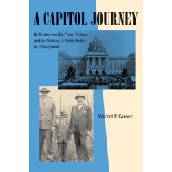 A Capitol Journey: Reflections on the Press, Politics, and the Making of Public Policy in Pennsylvania