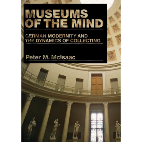 Museums of the Mind: German Modernity and the Dynamics of Collecting