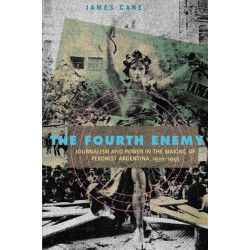 The Fourth Enemy: Journalism and Power in the Making of Peronist Argentina, 1930–1955