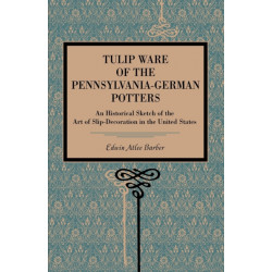 Tulip Ware of the Pennsylvania-German Potters: An Historical Sketch of the Art of Slip-Decoration in the United States