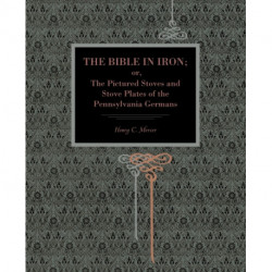 The Bible in Iron-: or, The Pictured Stoves and Stove Plates of The Pennsylvania Germans