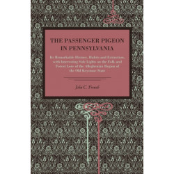 The Passenger Pigeon in Pennsylvania: Its Remarkable History, Habits and Extinction, with Interesting Side Lights on the Folk and Forest Lore of the Alleghenian Region of the Old Keystone State