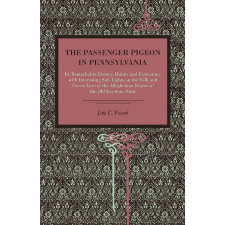 The Passenger Pigeon in Pennsylvania: Its Remarkable History, Habits and Extinction, with Interesting Side Lights on the Folk and Forest Lore of the Alleghenian Region of the Old Keystone State