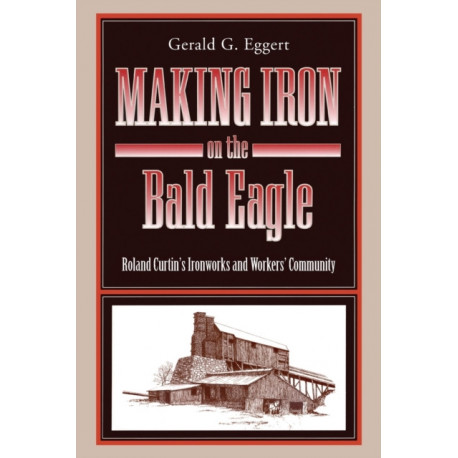 Making Iron on the Bald Eagle: Roland Curtin’s Ironworks and Workers’ Community