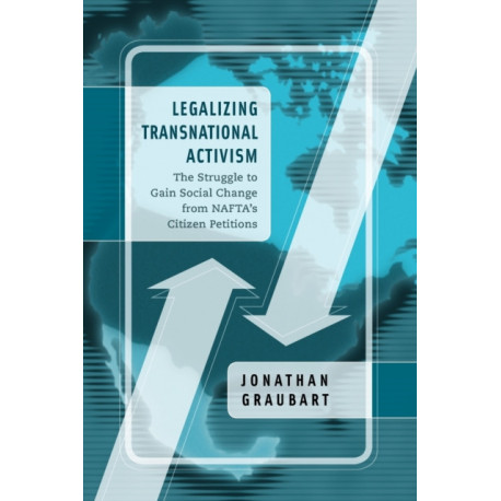 Legalizing Transnational Activism: The Struggle to Gain Social Change from NAFTA's Citizen Petitions