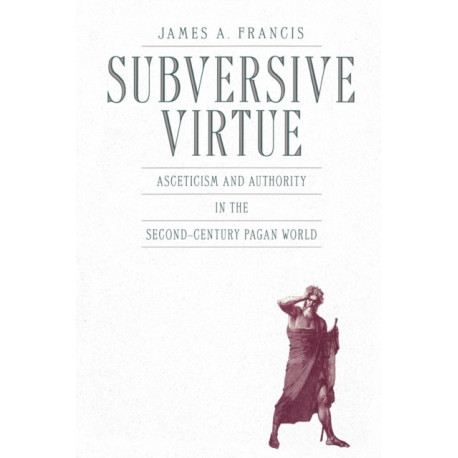 Subversive Virtue: Asceticism and Authority in the Second-Century Pagan World