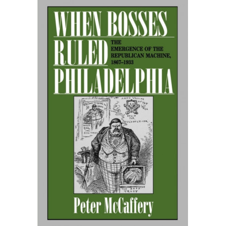 When Bosses Ruled Philadelphia: The Emergence of the Republican Machine, 1867–1933