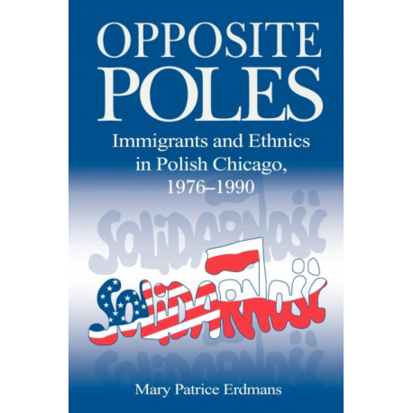 Opposite Poles: Immigrants and Ethnics in Polish Chicago, 1976–1990