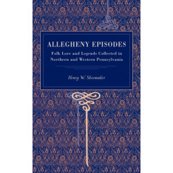 Allegheny Episodes: Folk Lore and Legends Collected in Northern and Western Pennsylvania