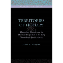Territories of History: Humanism, Rhetoric, and the Historical Imagination in the Early Chronicles of Spanish America