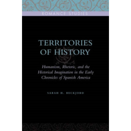 Territories of History: Humanism, Rhetoric, and the Historical Imagination in the Early Chronicles of Spanish America