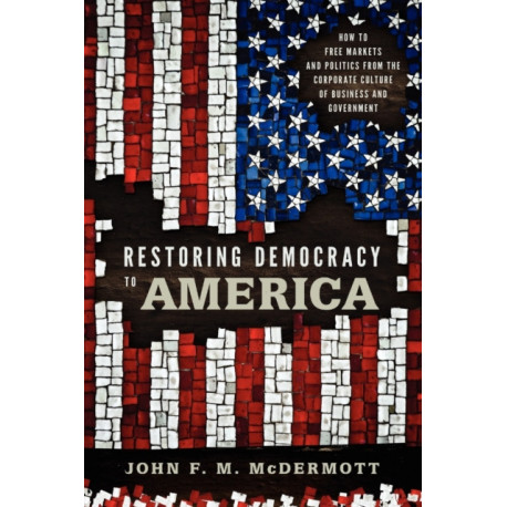 Restoring Democracy to America: How to Free Markets and Politics from the Corporate Culture of Business and Government