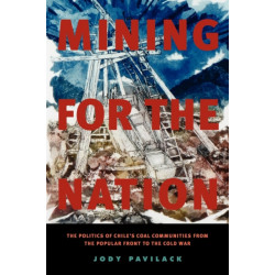 Mining for the Nation: The Politics of Chile's Coal Communities from the Popular Front to the Cold War