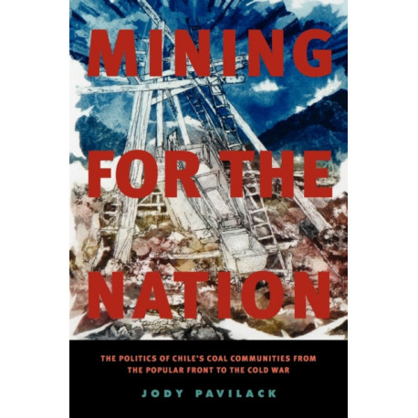 Mining for the Nation: The Politics of Chile's Coal Communities from the Popular Front to the Cold War