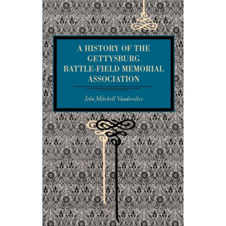 Gettysburg: A History of the Gettysburg Battle-field Memorial Association with an Account of the Battle Giving Movements, Positions, and Losses of the Commands Engaged