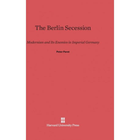 The Berlin Secession: Modernism and Its Enemies in Imperial Germany