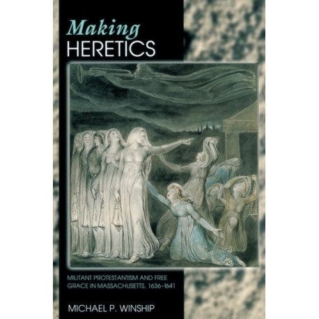Making Heretics: Militant Protestantism and Free Grace in Massachusetts, 1636-1641