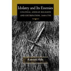 Idolatry and Its Enemies: Colonial Andean Religion and Extirpation, 1640-1750