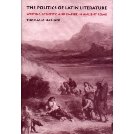 The Politics of Latin Literature: Writing, Identity, and Empire in Ancient Rome