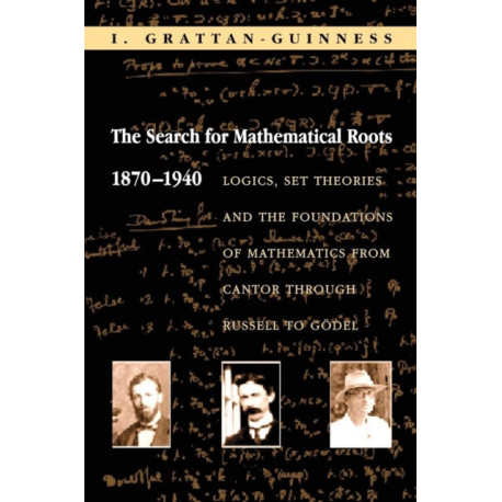 The Search for Mathematical Roots, 1870-1940: Logics, Set Theories and the Foundations of Mathematics from Cantor through Russell to Godel