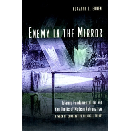 Enemy in the Mirror: Islamic Fundamentalism and the Limits of Modern Rationalism: A Work of Comparative Political Theory