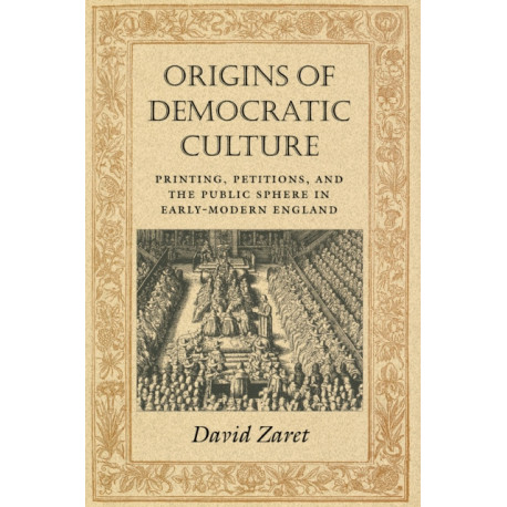 Origins of Democratic Culture: Printing, Petitions, and the Public Sphere in Early-Modern England