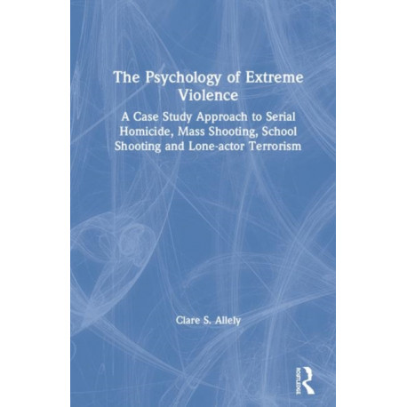 The Psychology of Extreme Violence: A Case Study Approach to Serial Homicide, Mass Shooting, School Shooting and Lone-actor Terrorism