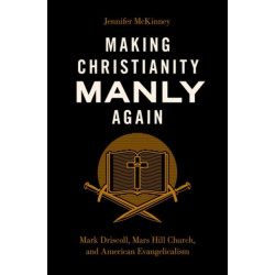 Making Christianity Manly Again: Mark Driscoll, Mars Hill Church, and American Evangelicalism