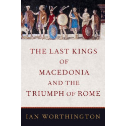 The Last Kings of Macedonia and the Triumph of Rome
