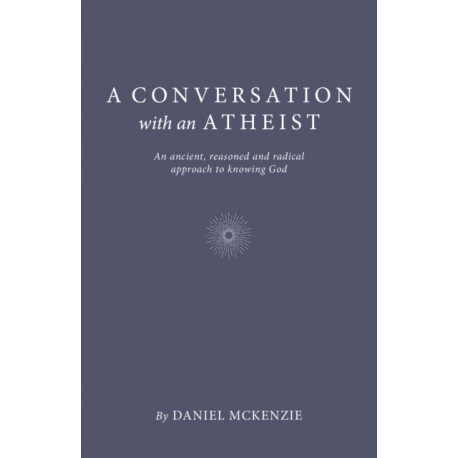 Conversation with an Atheist, A: An ancient, reasoned and radical approach to knowing God