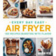 Every Day Easy Air Fryer: 100 Recipes Bursting with Flavor