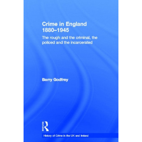 Crime in England 1880-1945: The rough and the criminal, the policed and the incarcerated