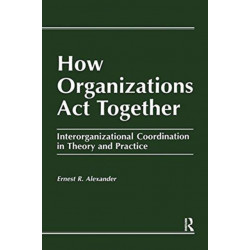 How Organizations Act Together: Interorganizational Coordination in Theory and Practice