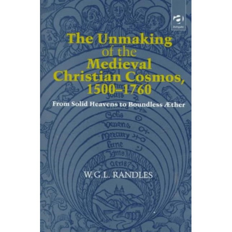 The Unmaking of the Medieval Christian Cosmos, 1500–1760: From Solid Heavens to Boundless Æther