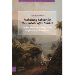 Mobilizing Labour for the Global Coffee Market: Profits From an Unfree Work Regime in Colonial Java