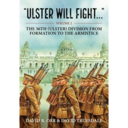 Ulster Will Fight: Volume 2 - The 36th (Ulster) Division in Training and at War 1914-1918