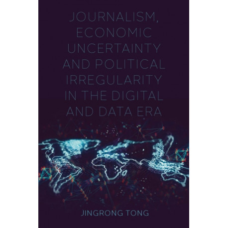 Journalism, Economic Uncertainty and Political Irregularity in the Digital and Data Era